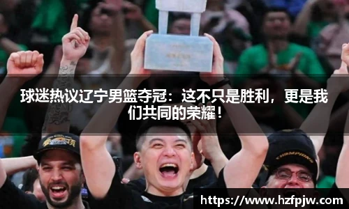 球迷热议辽宁男篮夺冠：这不只是胜利，更是我们共同的荣耀！