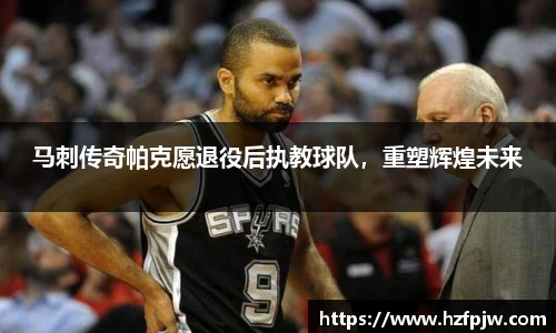 马刺传奇帕克愿退役后执教球队，重塑辉煌未来
