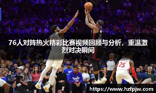 76人对阵热火精彩比赛视频回顾与分析，重温激烈对决瞬间