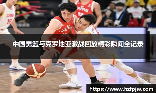 中国男篮与克罗地亚激战回放精彩瞬间全记录