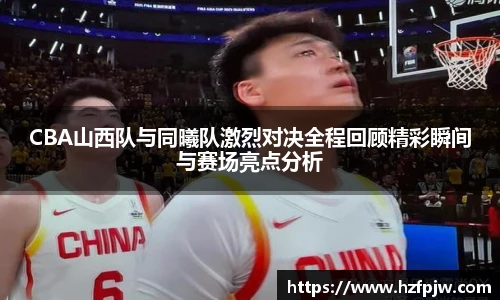 CBA山西队与同曦队激烈对决全程回顾精彩瞬间与赛场亮点分析